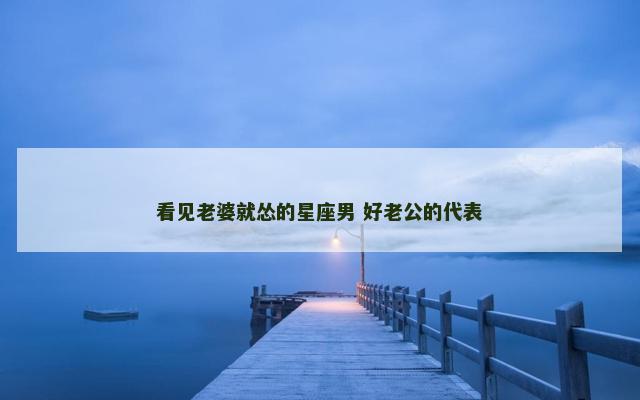 看见老婆就怂的星座男 好老公的代表