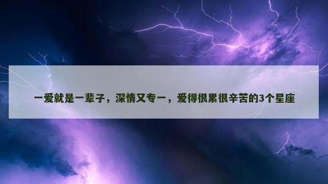一爱就是一辈子，深情又专一，爱得很累很辛苦的3个星座