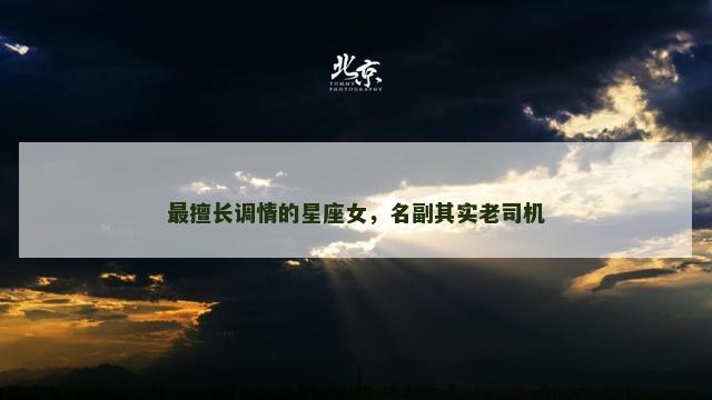 最擅长调情的星座女，名副其实老司机