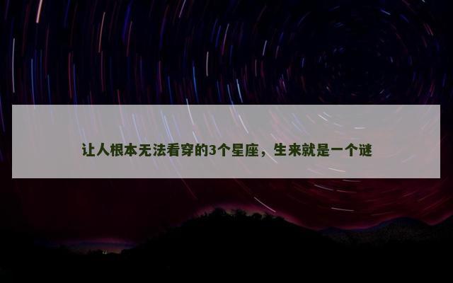 让人根本无法看穿的3个星座，生来就是一个谜
