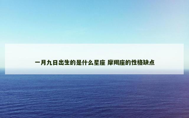 一月九日出生的是什么星座 摩羯座的性格缺点