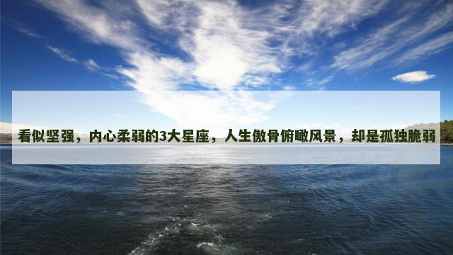 看似坚强，内心柔弱的3大星座，人生傲骨俯瞰风景，却是孤独脆弱