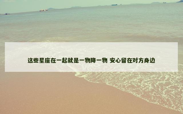 这些星座在一起就是一物降一物 安心留在对方身边