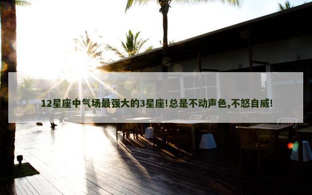12星座中气场最强大的3星座!总是不动声色,不怒自威!
