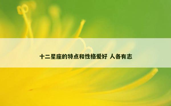 十二星座的特点和性格爱好 人各有志