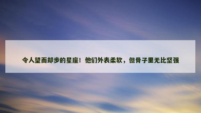 令人望而却步的星座！他们外表柔软，但骨子里无比坚强