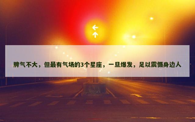 脾气不大，但最有气场的3个星座，一旦爆发，足以震慑身边人