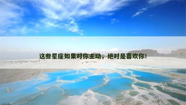 这些星座如果对你主动，绝对是喜欢你！