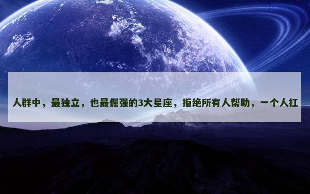 人群中，最独立，也最倔强的3大星座，拒绝所有人帮助，一个人扛