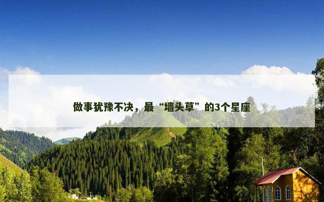 做事犹豫不决，最“墙头草”的3个星座