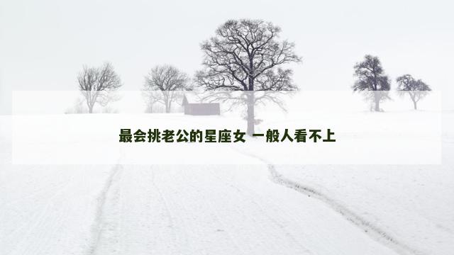 最会挑老公的星座女 一般人看不上