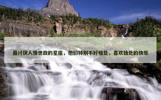 最讨厌人情世故的星座，他们特别不好相处，喜欢独处的快乐