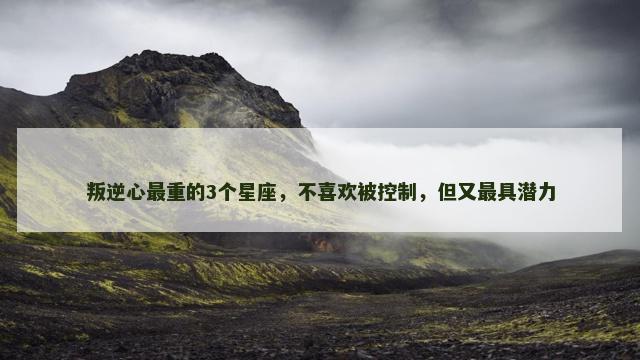 叛逆心最重的3个星座，不喜欢被控制，但又最具潜力