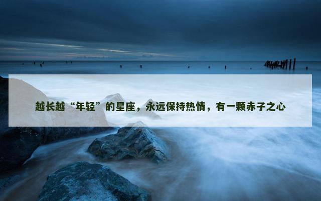 越长越“年轻”的星座，永远保持热情，有一颗赤子之心