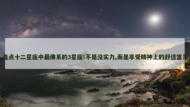 盘点十二星座中最佛系的3星座!不是没实力,而是享受精神上的舒适富足