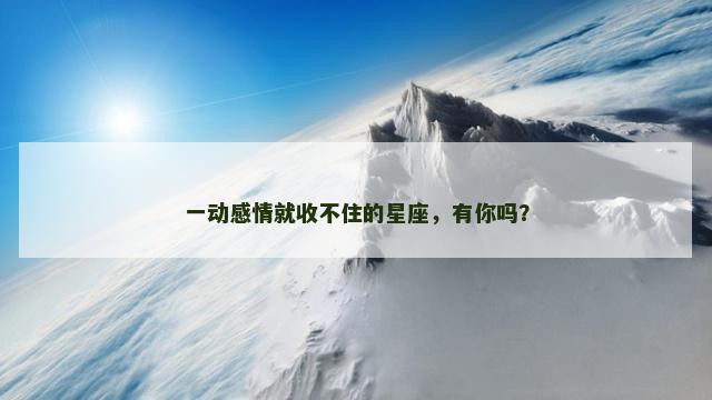 一动感情就收不住的星座，有你吗？