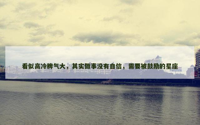 看似高冷脾气大，其实做事没有自信，需要被鼓励的星座