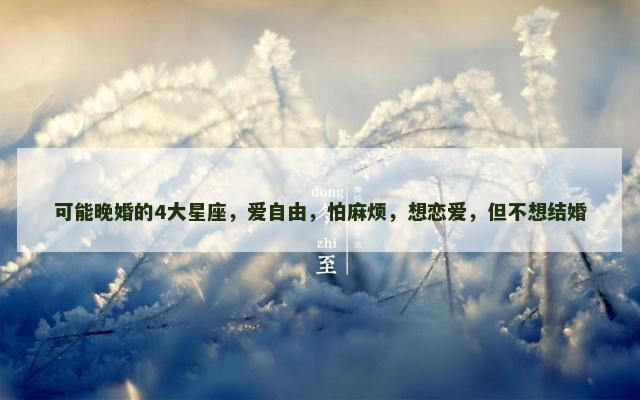 可能晚婚的4大星座，爱自由，怕麻烦，想恋爱，但不想结婚