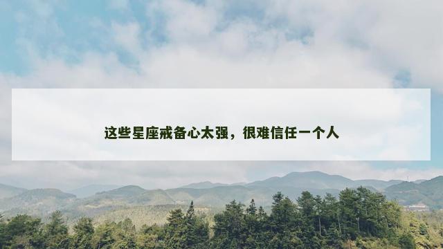 这些星座戒备心太强，很难信任一个人