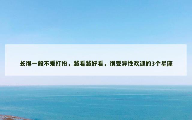 长得一般不爱打扮，越看越好看，很受异性欢迎的3个星座