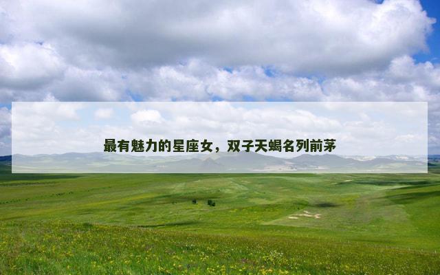最有魅力的星座女，双子天蝎名列前茅