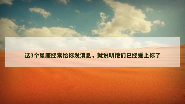 这3个星座经常给你发消息，就说明他们已经爱上你了