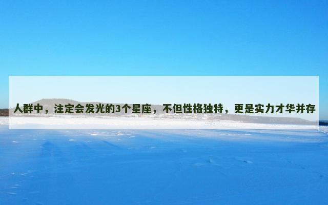 人群中，注定会发光的3个星座，不但性格独特，更是实力才华并存