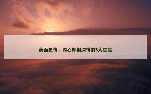 表面无情，内心却很深情的3大星座