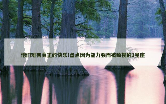 他们难有真正的快乐!盘点因为能力强而被敌视的3星座