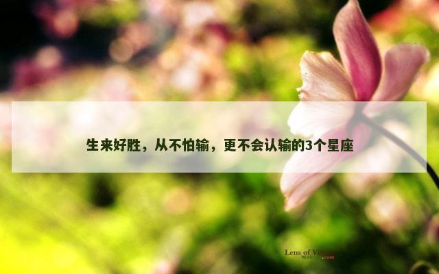 生来好胜，从不怕输，更不会认输的3个星座