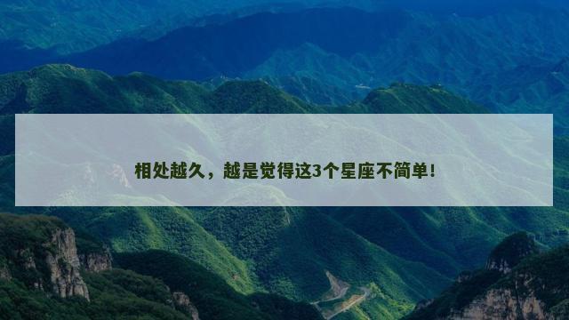 相处越久，越是觉得这3个星座不简单！
