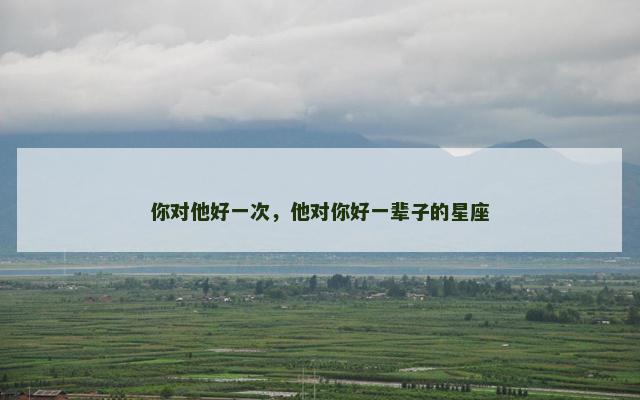 你对他好一次，他对你好一辈子的星座