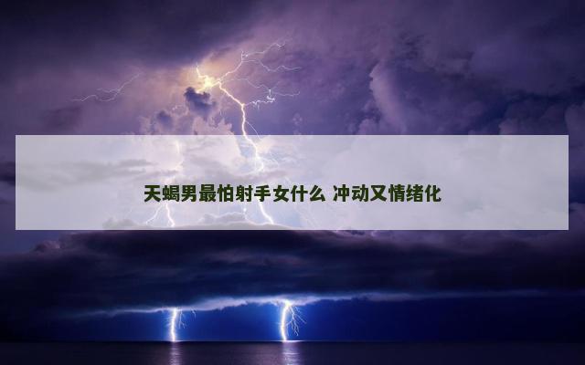 天蝎男最怕射手女什么 冲动又情绪化