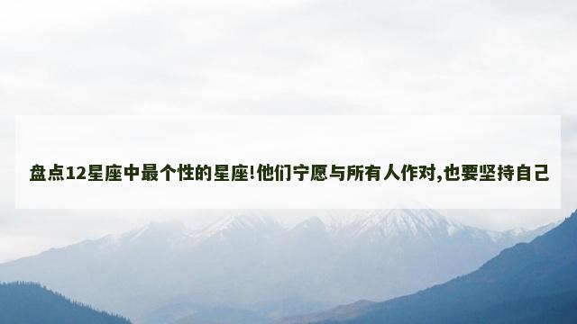 盘点12星座中最个性的星座!他们宁愿与所有人作对,也要坚持自己