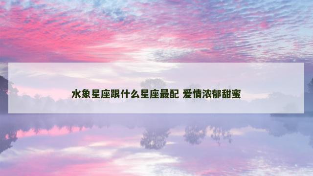 水象星座跟什么星座最配 爱情浓郁甜蜜