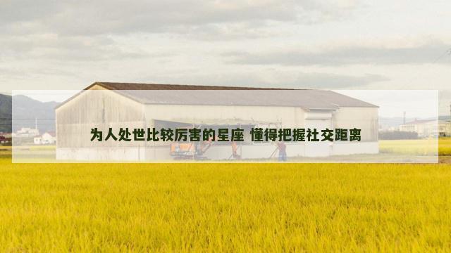 为人处世比较厉害的星座 懂得把握社交距离