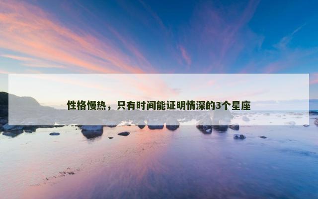 性格慢热，只有时间能证明情深的3个星座