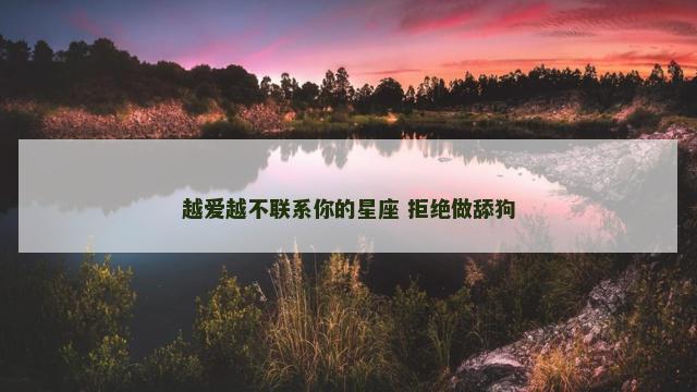 越爱越不联系你的星座 拒绝做舔狗