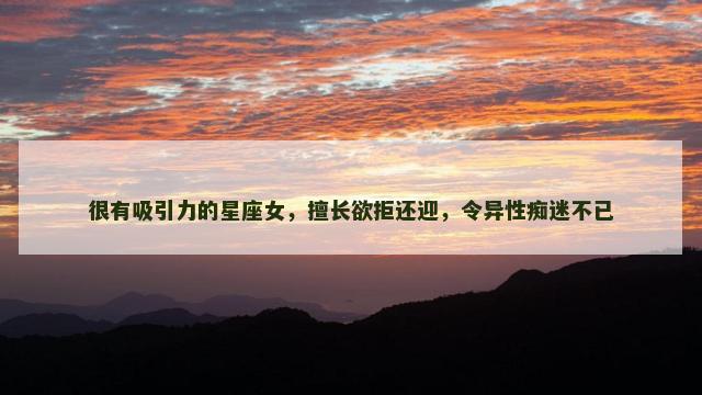 很有吸引力的星座女，擅长欲拒还迎，令异性痴迷不已