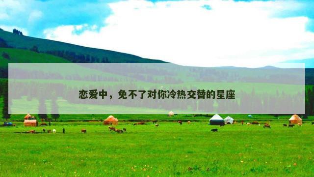恋爱中，免不了对你冷热交替的星座