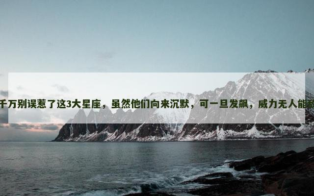 千万别误惹了这3大星座，虽然他们向来沉默，可一旦发飙，威力无人能敌