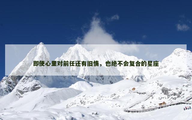 即便心里对前任还有旧情，也绝不会复合的星座