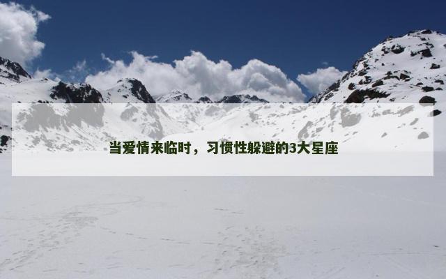 当爱情来临时，习惯性躲避的3大星座