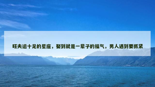 旺夫运十足的星座，娶到就是一辈子的福气，男人遇到要抓紧
