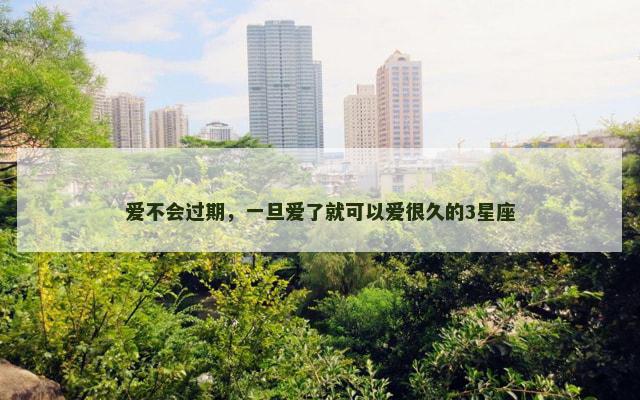 爱不会过期，一旦爱了就可以爱很久的3星座
