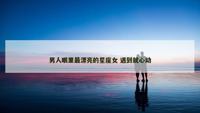 男人眼里最漂亮的星座女 遇到就心动