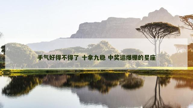手气好得不得了 十拿九稳 中奖运爆棚的星座