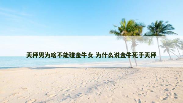 天秤男为啥不能碰金牛女 为什么说金牛死于天秤