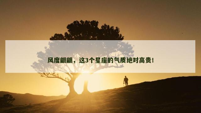 风度翩翩，这3个星座的气质绝对高贵！