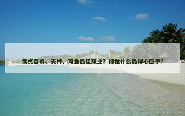 盘点巨蟹、天秤、双鱼最佳职业？你做什么最得心应手？